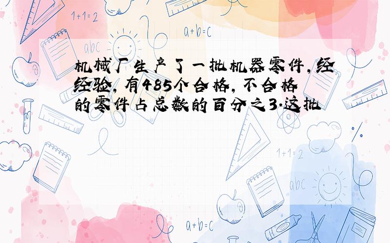 机械厂生产了一批机器零件,经经验,有485个合格,不合格的零件占总数的百分之3.这批