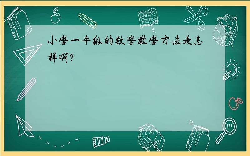 小学一年级的数学教学方法是怎样啊?