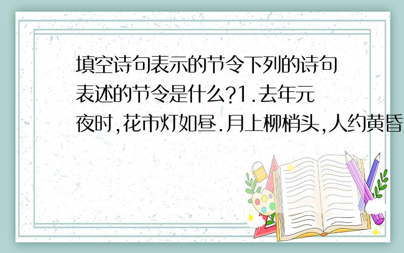 填空诗句表示的节令下列的诗句表述的节令是什么?1.去年元夜时,花市灯如昼.月上柳梢头,人约黄昏后.2.天阶夜色凉如水,卧