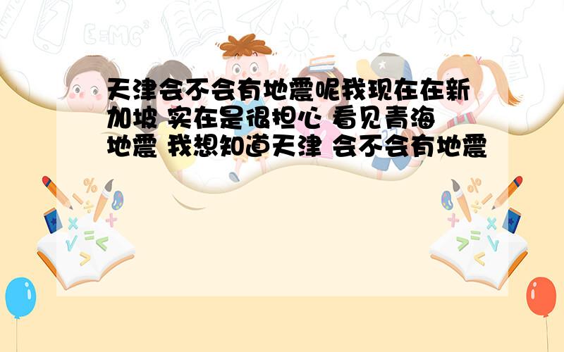 天津会不会有地震呢我现在在新加坡 实在是很担心 看见青海地震 我想知道天津 会不会有地震