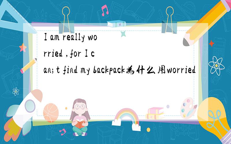 I am really worried ,for I can;t find my backpack为什么用worried