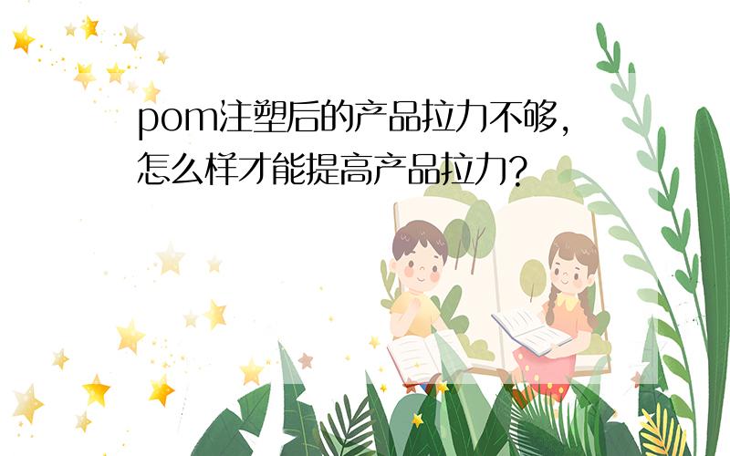 pom注塑后的产品拉力不够,怎么样才能提高产品拉力?