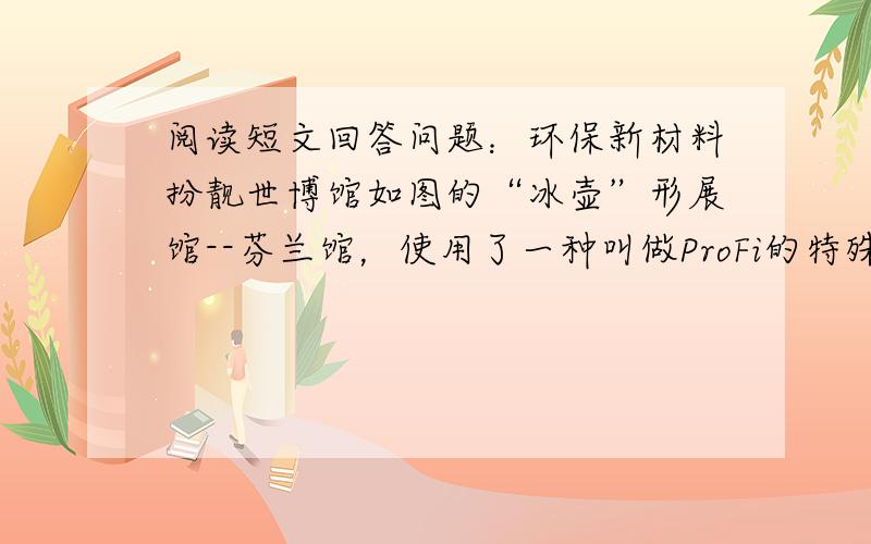 阅读短文回答问题：环保新材料扮靓世博馆如图的“冰壶”形展馆--芬兰馆，使用了一种叫做ProFi的特殊材料，属于塑木复合材