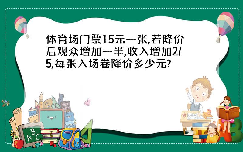 体育场门票15元一张,若降价后观众增加一半,收入增加2/5,每张入场卷降价多少元?