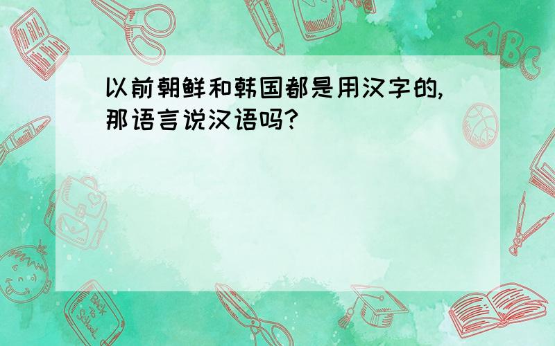 以前朝鲜和韩国都是用汉字的,那语言说汉语吗?