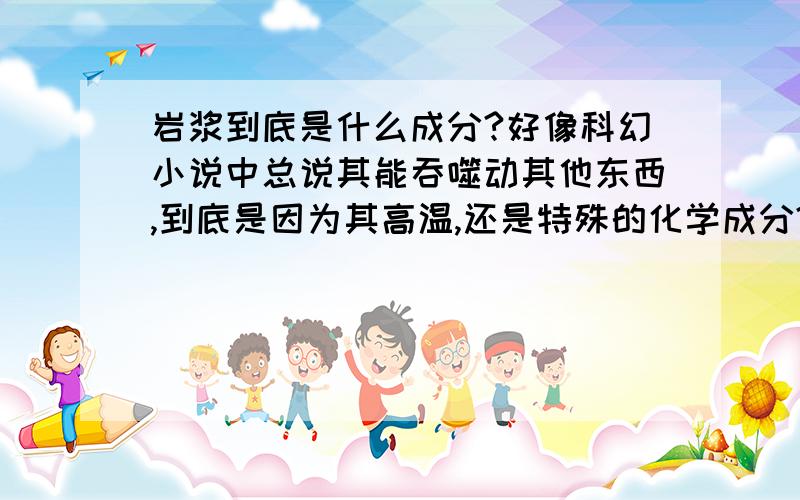 岩浆到底是什么成分?好像科幻小说中总说其能吞噬动其他东西,到底是因为其高温,还是特殊的化学成分?