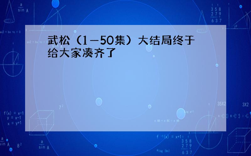 武松（1—50集）大结局终于给大家凑齐了