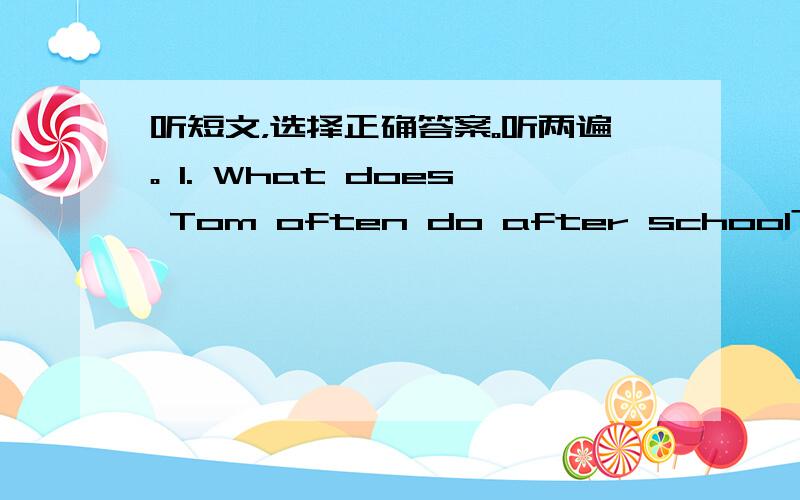 听短文，选择正确答案。听两遍。 1. What does Tom often do after school?