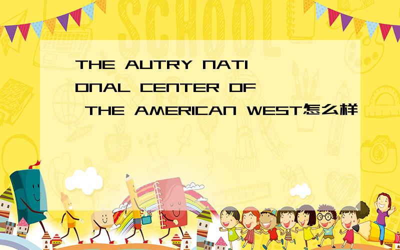 THE AUTRY NATIONAL CENTER OF THE AMERICAN WEST怎么样