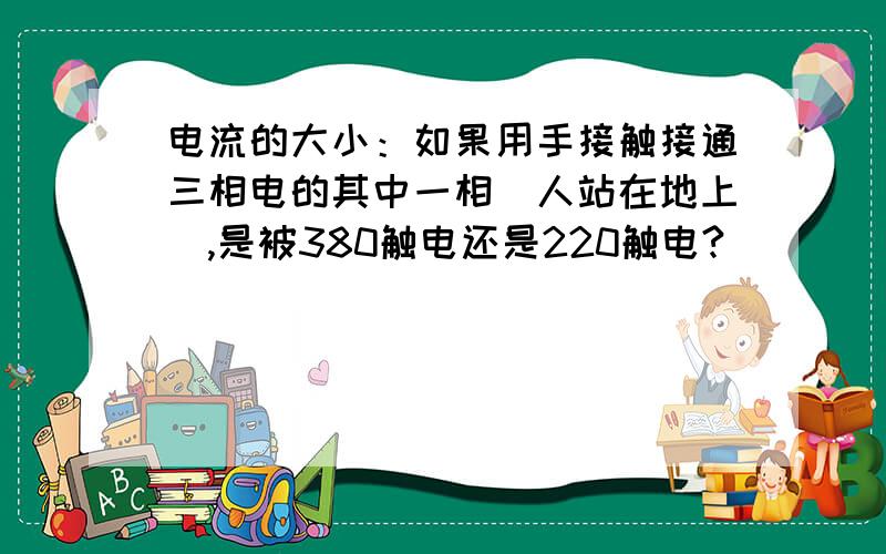 电流的大小：如果用手接触接通三相电的其中一相(人站在地上),是被380触电还是220触电?