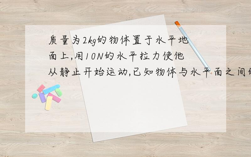 质量为2kg的物体置于水平地面上,用10N的水平拉力使他从静止开始运动,已知物体与水平面之间的动摩擦力为4N.求物体5S