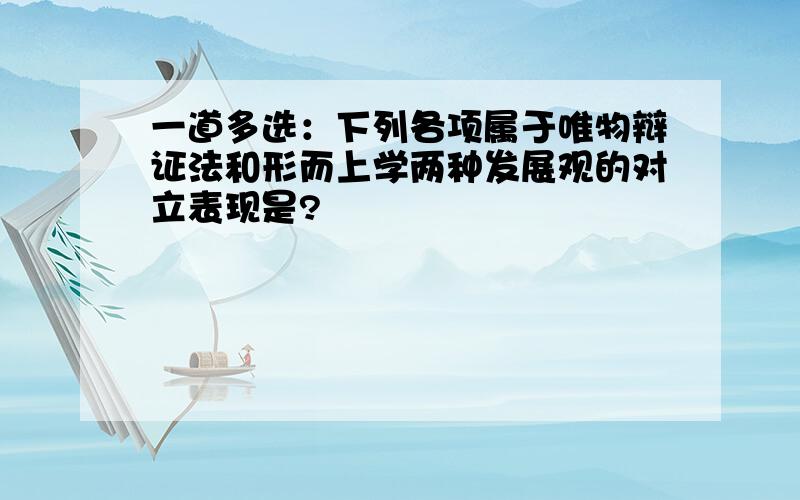 一道多选：下列各项属于唯物辩证法和形而上学两种发展观的对立表现是?