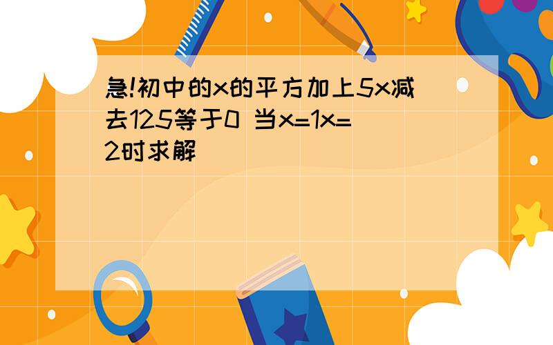 急!初中的x的平方加上5x减去125等于0 当x=1x=2时求解