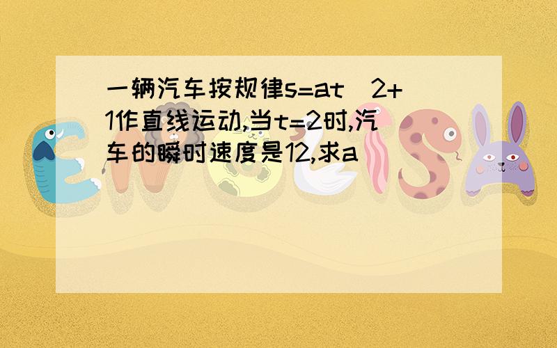 一辆汽车按规律s=at^2+1作直线运动,当t=2时,汽车的瞬时速度是12,求a