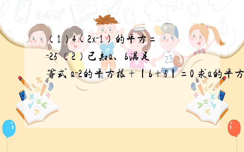 （1）4(2x-1)的平方=-25 （2）已知a、b满足等式 a-2的平方根+丨b+5丨=0 求a的平方-12b的算术平