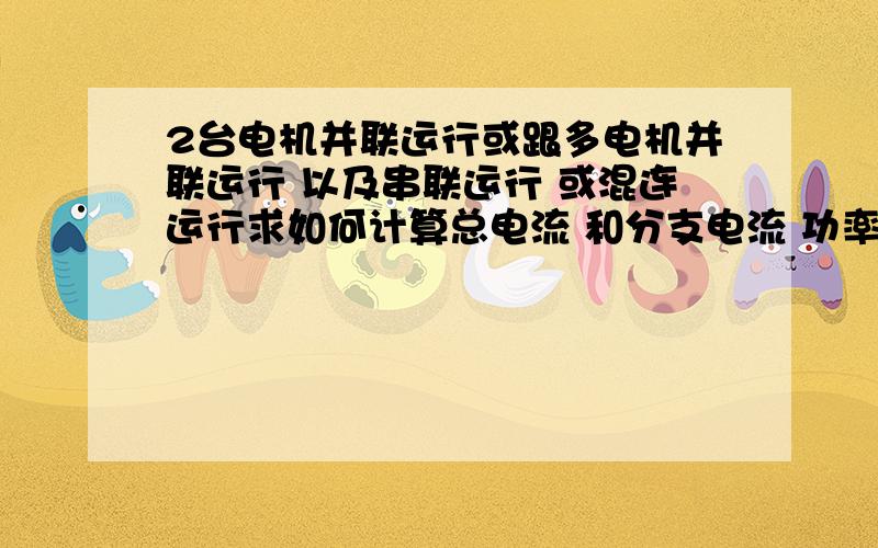 2台电机并联运行或跟多电机并联运行 以及串联运行 或混连运行求如何计算总电流 和分支电流 功率因素