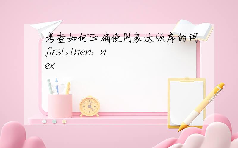 考查如何正确使用表达顺序的词，first,then, nex