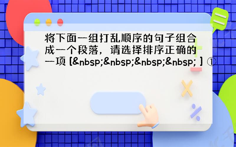 将下面一组打乱顺序的句子组合成一个段落，请选择排序正确的一项 [     ] ①