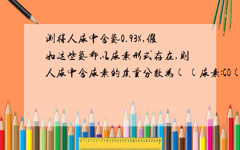 测得人尿中含氮0.93%,假如这些氮都以尿素形式存在,则人尿中含尿素的质量分数为( (尿素:CO(NH2)2)