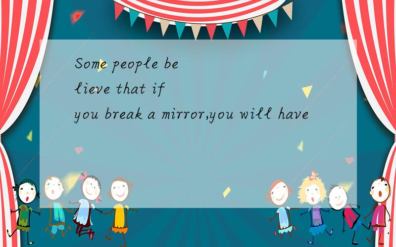 Some people believe that if you break a mirror,you will have