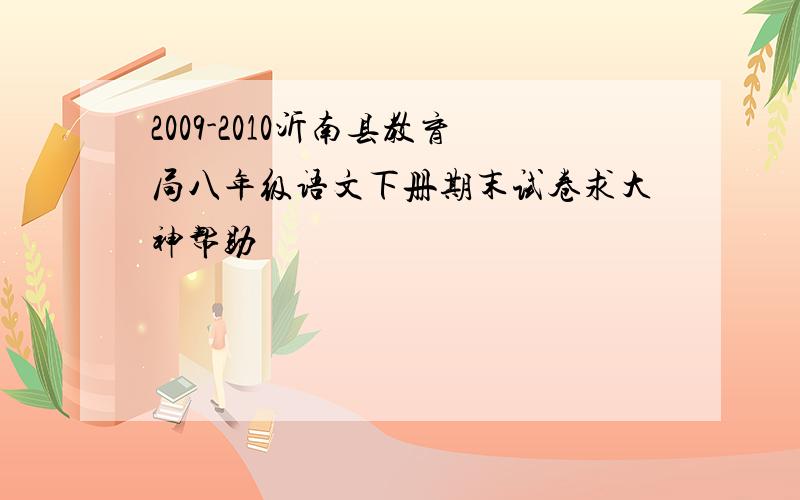 2009-2010沂南县教育局八年级语文下册期末试卷求大神帮助