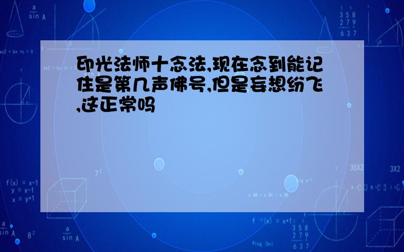 印光法师十念法,现在念到能记住是第几声佛号,但是妄想纷飞,这正常吗