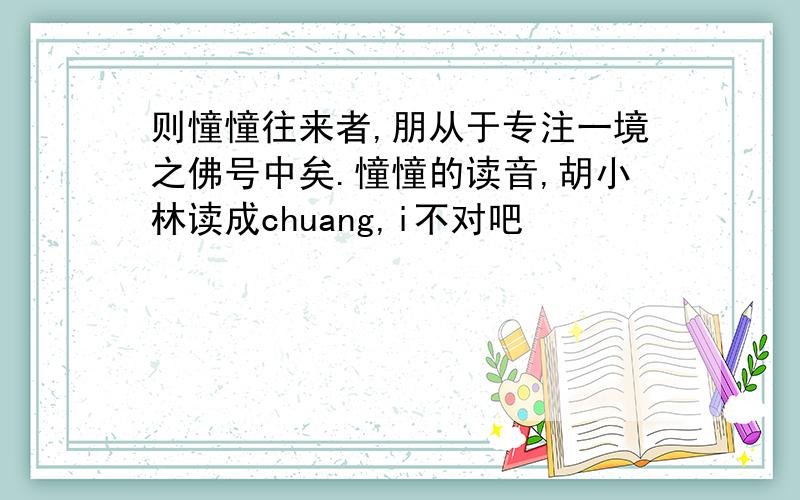 则憧憧往来者,朋从于专注一境之佛号中矣.憧憧的读音,胡小林读成chuang,i不对吧