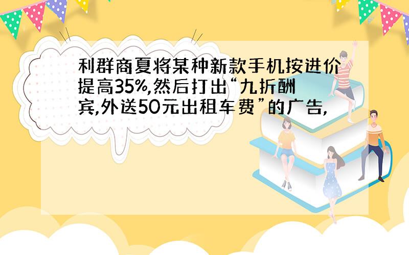 利群商夏将某种新款手机按进价提高35%,然后打出“九折酬宾,外送50元出租车费”的广告,