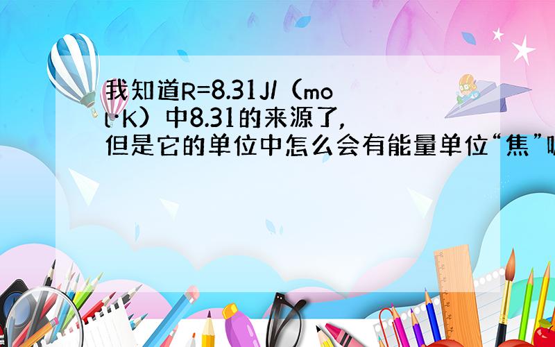 我知道R=8.31J/（mol·K）中8.31的来源了,但是它的单位中怎么会有能量单位“焦”呢