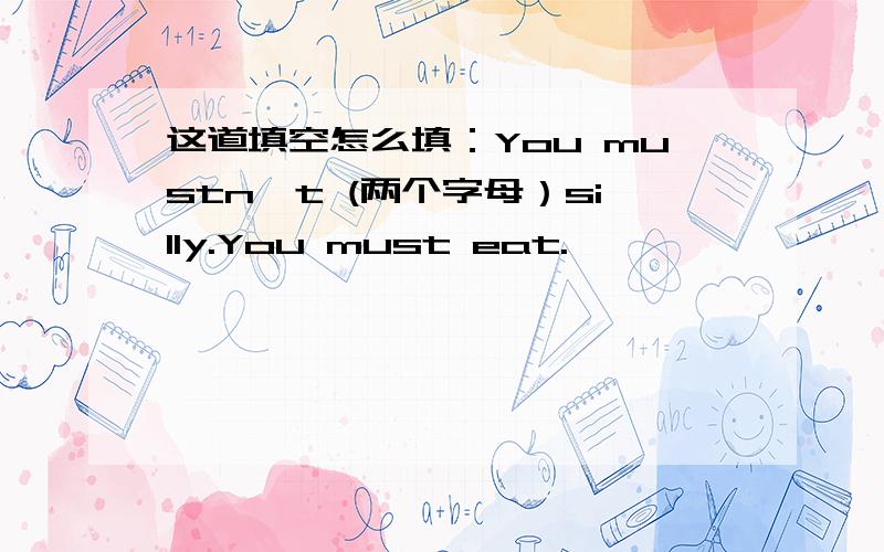 这道填空怎么填：You mustn't (两个字母）silly.You must eat.