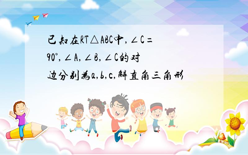 已知在RT△ABC中,∠C=90°,∠A,∠B,∠C的对边分别为a,b,c,解直角三角形