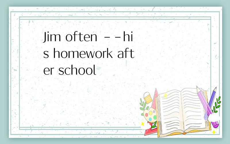 Jim often --his homework after school