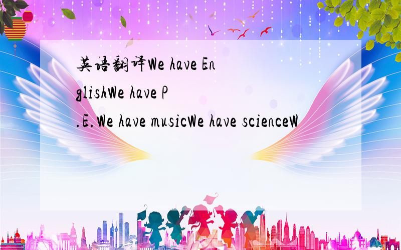 英语翻译We have EnglishWe have P.E.We have musicWe have scienceW