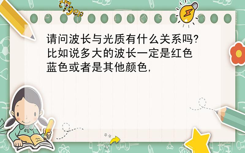 请问波长与光质有什么关系吗?比如说多大的波长一定是红色 蓝色或者是其他颜色,