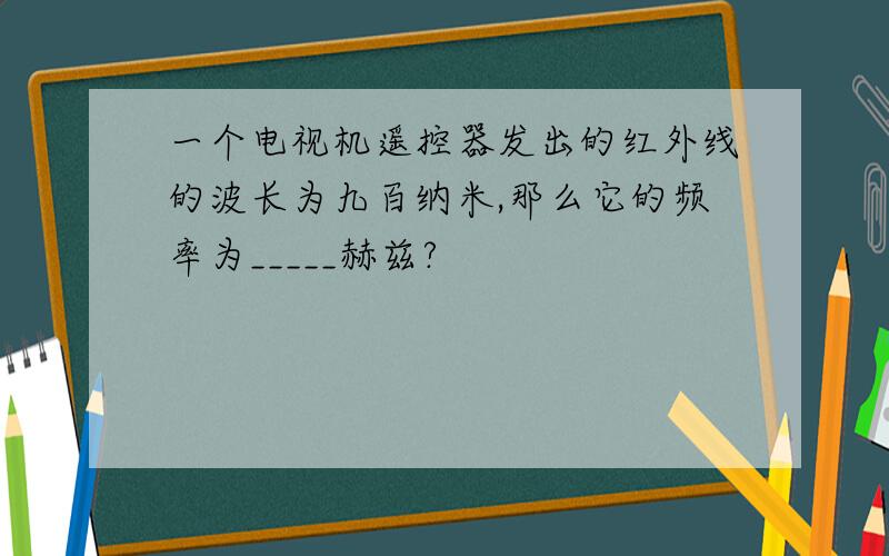 一个电视机遥控器发出的红外线的波长为九百纳米,那么它的频率为_____赫兹?