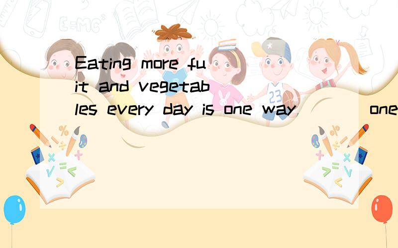 Eating more fuit and vegetables every day is one way ___ one