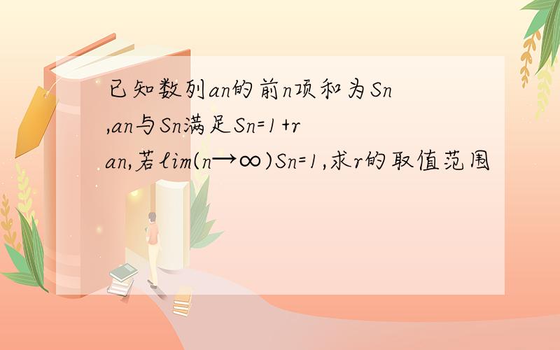 已知数列an的前n项和为Sn,an与Sn满足Sn=1+ran,若lim(n→∞)Sn=1,求r的取值范围