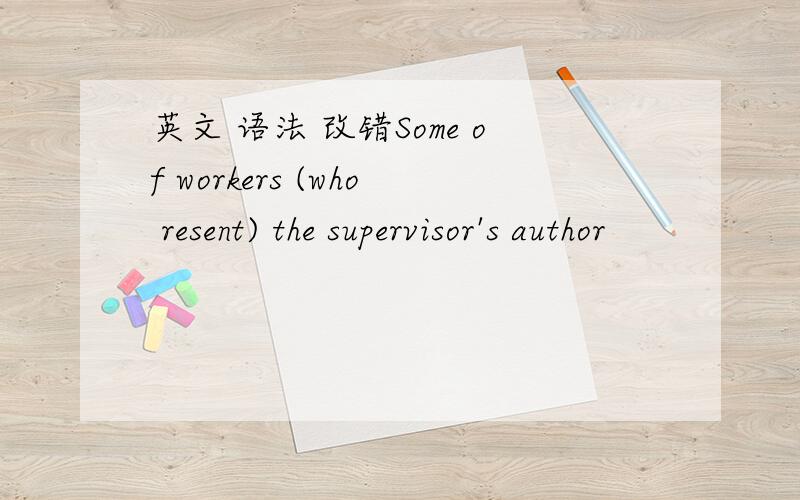 英文 语法 改错Some of workers (who resent) the supervisor's author