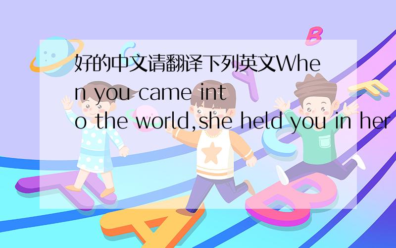 好的中文请翻译下列英文When you came into the world,she held you in her