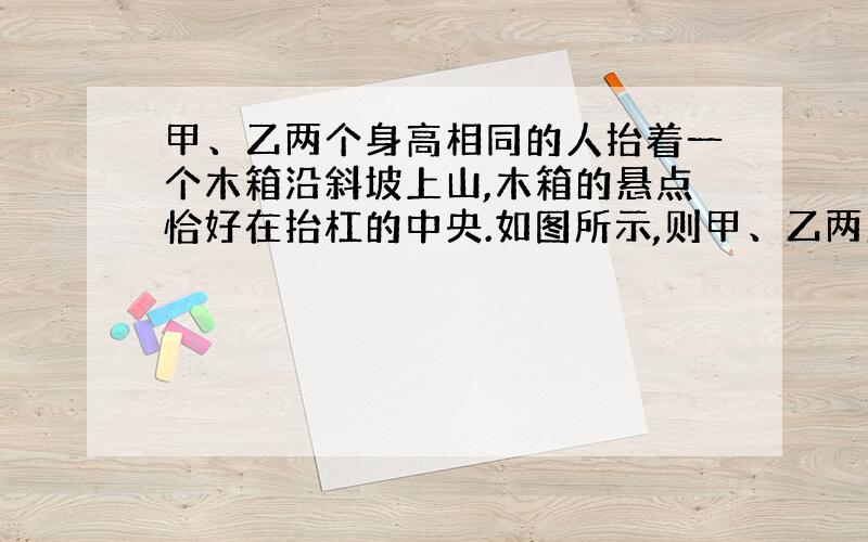 甲、乙两个身高相同的人抬着一个木箱沿斜坡上山,木箱的悬点恰好在抬杠的中央.如图所示,则甲、乙两人所用的力F甲与F乙的关系