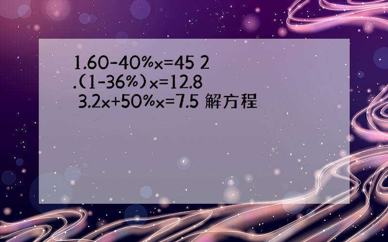 1.60-40%x=45 2.(1-36%)x=12.8 3.2x+50%x=7.5 解方程