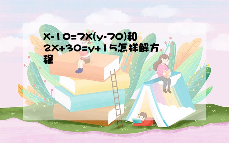 X-10=7X(y-70)和2X+30=y+15怎样解方程