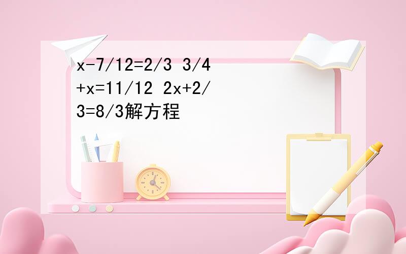 x-7/12=2/3 3/4+x=11/12 2x+2/3=8/3解方程