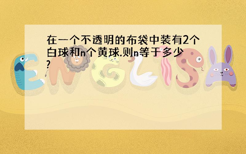 在一个不透明的布袋中装有2个白球和n个黄球.则n等于多少?