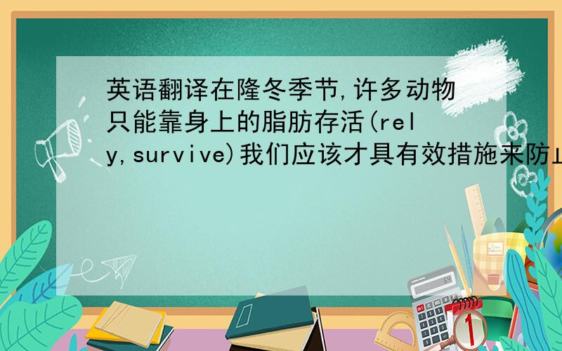 英语翻译在隆冬季节,许多动物只能靠身上的脂肪存活(rely,survive)我们应该才具有效措施来防止疾病传播(take