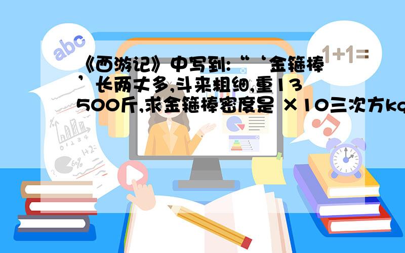 《西游记》中写到:“‘金箍棒’长两丈多,斗来粗细,重13500斤,求金箍棒密度是 ×10三次方kg/m3