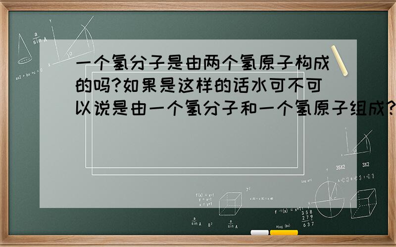 一个氢分子是由两个氢原子构成的吗?如果是这样的话水可不可以说是由一个氢分子和一个氢原子组成?