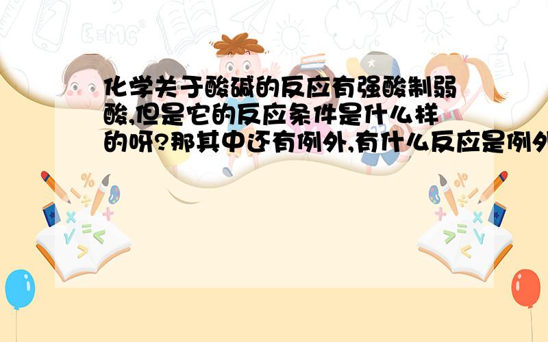 化学关于酸碱的反应有强酸制弱酸,但是它的反应条件是什么样的呀?那其中还有例外,有什么反应是例外的?例外的反应条件是什么?