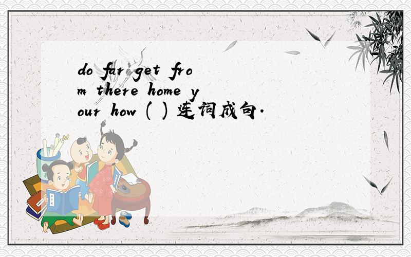 do far get from there home your how ( ) 连词成句.