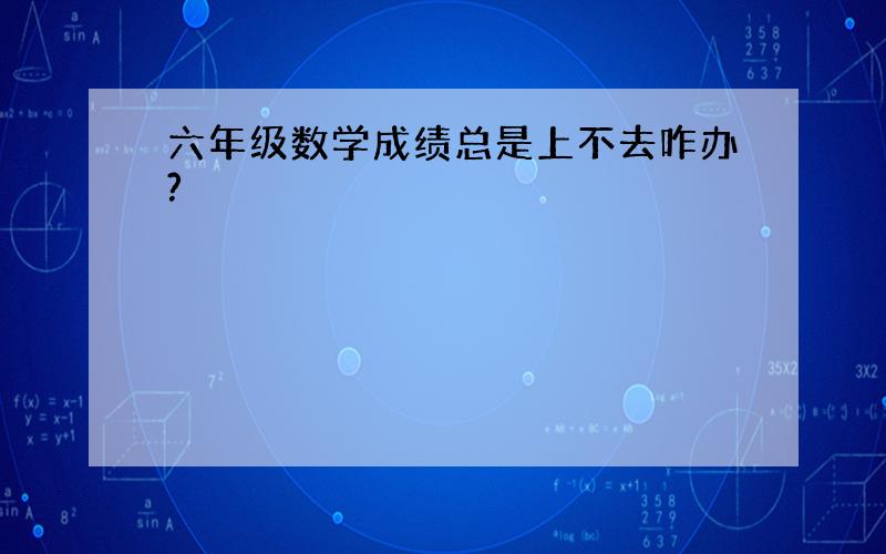 六年级数学成绩总是上不去咋办?